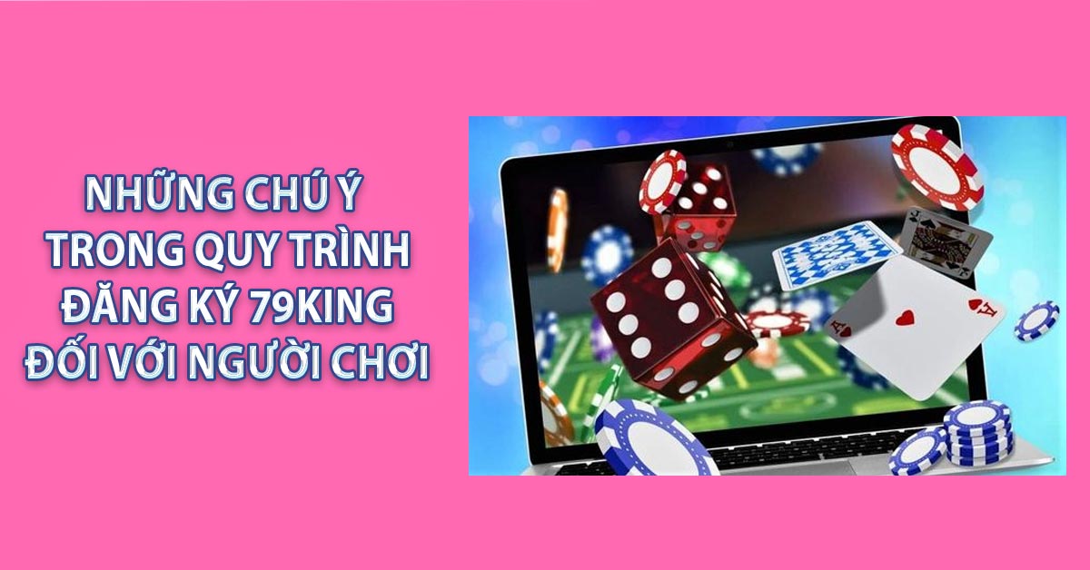 Những chú ý trong quy trình đăng ký 79KING đối với người chơi