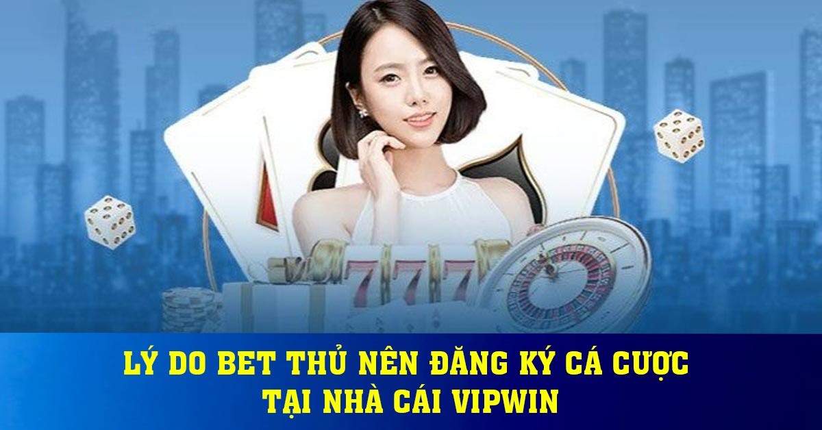 Lý do bet thủ nên đăng ký cá cược tại nhà cái Vipwin